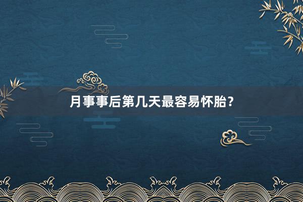 月事事后第几天最容易怀胎？