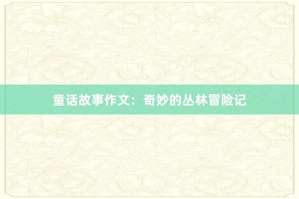 童话故事作文:奇妙的丛林冒险记