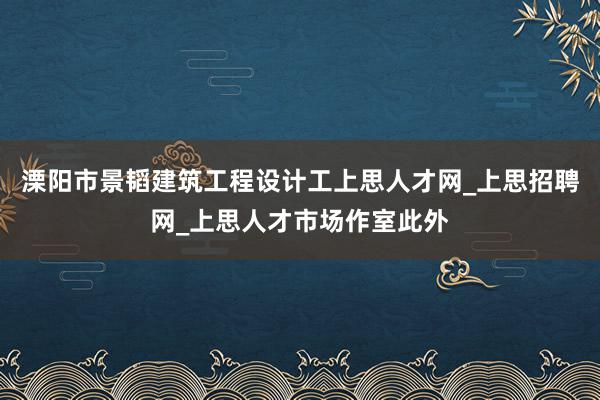 溧阳市景韬建筑工程设计工上思人才网_上思招聘网_上思人才市场作室此外