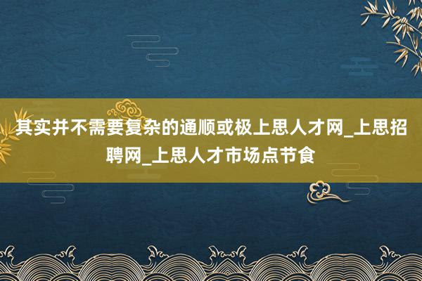 其实并不需要复杂的通顺或极上思人才网_上思招聘网_上思人才市场点节食