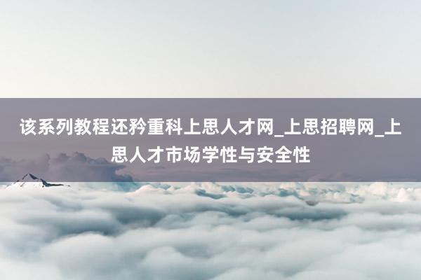 该系列教程还矜重科上思人才网_上思招聘网_上思人才市场学性与安全性
