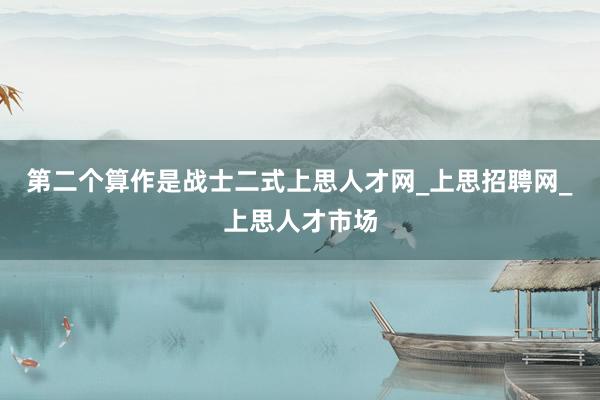 第二个算作是战士二式上思人才网_上思招聘网_上思人才市场
