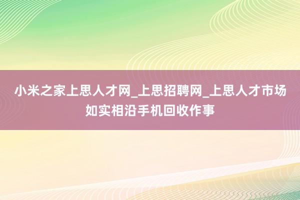 小米之家上思人才网_上思招聘网_上思人才市场如实相沿手机回收作事